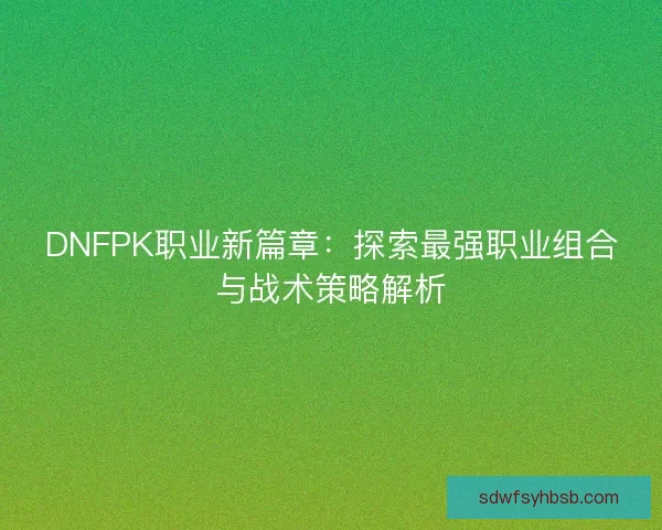 DNFPK职业新篇章：探索最强职业组合与战术策略解析