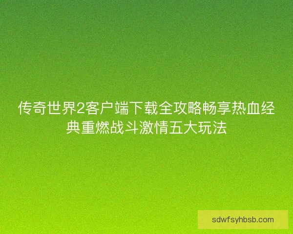 传奇世界2客户端下载全攻略畅享热血经典重燃战斗激情五大玩法
